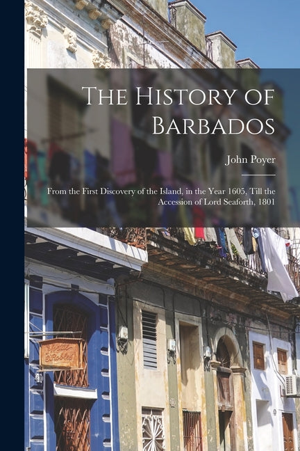 History of Barbados: From the First Discovery of the Island, in the Year 1605, Till the Accession of Lord Seaforth, 1801 - Ingram