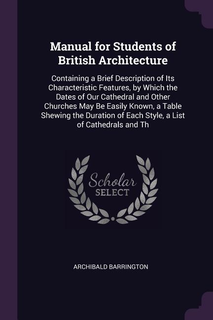Manual for Students of British Architecture: Containing a Brief Description of Its Characteristic Features, by Which the Dates of Our Cathedral and Ot - Ingram
