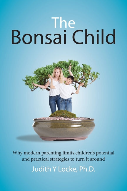 Bonsai Child: Why modern parenting limits children's potential and practical strategies to turn it around - Ingram