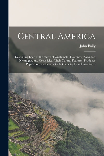 Central America: Describing Each of the States of Guatemala, Honduras, Salvador, Nicaragua, and Costa Rica; Their Natural Features, Pro - Ingram