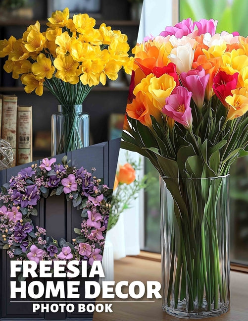 Freesia Home Decor Photo Book: Charming Floral Designs Featuring 40 Stunning Images For Elegant Living Spaces - Ingram