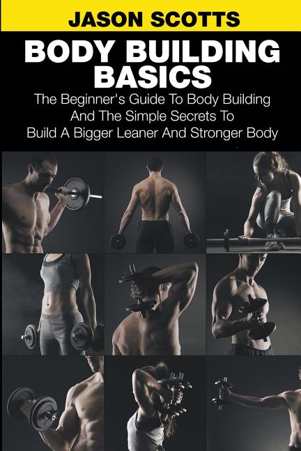 Body Building Basics: The Beginner's Guide to Body Building and the Simple Secrets to Build a Bigger Leaner and Stronger Body - Ingram