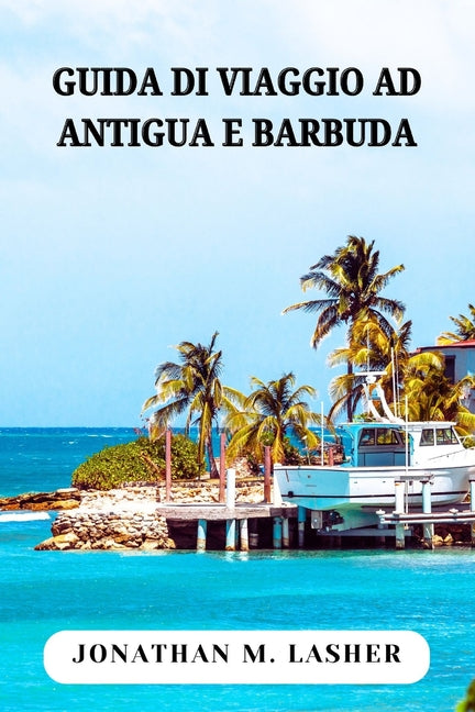 Antigua E Barbuda Guida Di Viaggio: Esplorando le coste, i luoghi d'interesse e la gente del Paradiso delle Twin Island - Ingram