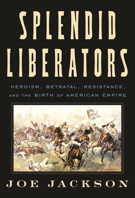 Splendid Liberators: Heroism, Betrayal, Resistance, and the Birth of American Empire - Ingram