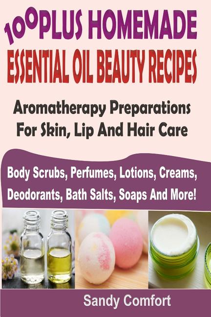 100 Plus Homemade Essential Oil Beauty Recipes: Aromatherapy Preparations For Skin, Lip And Hair Care (Body Scrubs, Perfumes, Lotions, Creams, Deodora - Ingram