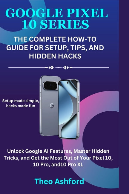 Google Pixel 10 Series: The Complete How-To Guide for Setup, Tips, and Hidden Hacks: Unlock Google AI Features, Master Hidden Tricks, and Get the Most - Ingram