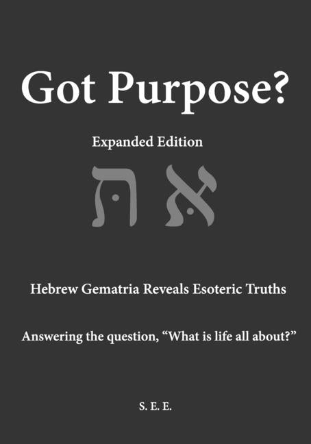 Got Purpose? Expanded Edition: Hebrew Gematria Reveals Esoteric Truths Answering the question, "What is life all about?" - Ingram
