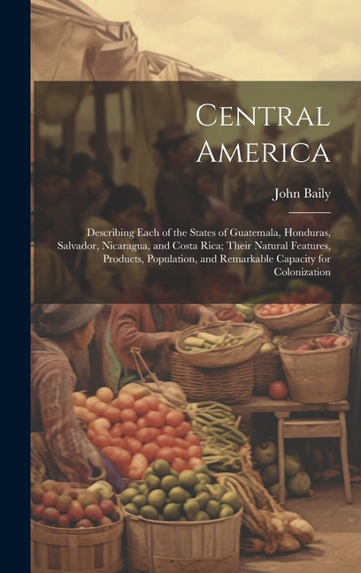 Central America: Describing Each of the States of Guatemala, Honduras, Salvador, Nicaragua, and Costa Rica; Their Natural Features, Pro - Ingram