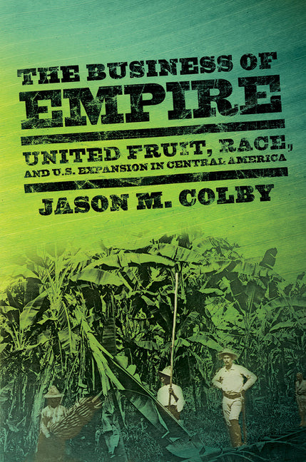 Business of Empire: United Fruit, Race, and U.S. Expansion in Central America - Ingram
