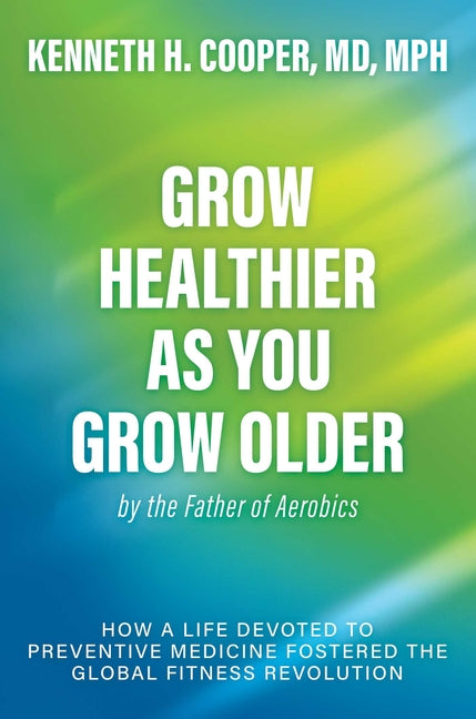 Grow Healthier as You Grow Older by the Father of Aerobics: How a Life Devoted to Preventive Medicine Fostered the Global Fitness Revolution - Ingram