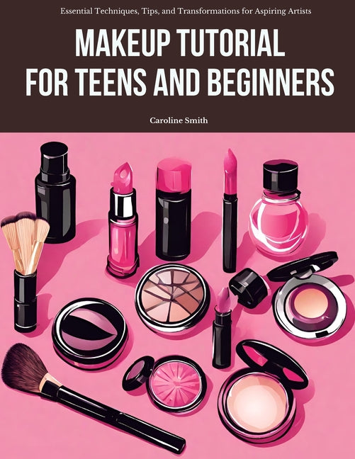 Makeup Tutorial for Teens and Beginners: Essential Techniques, Tips, and Transformations for Aspiring Artists - Ingram