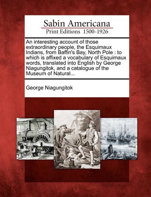 Interesting Account of Those Extraordinary People, the Esquimaux Indians, from Baffin's Bay, North Pole: To Which Is Affixed a Vocabulary of Esquimaux - Ingram