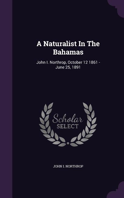 Naturalist In The Bahamas: John I. Northrop, October 12 1861 - June 25, 1891 - Ingram