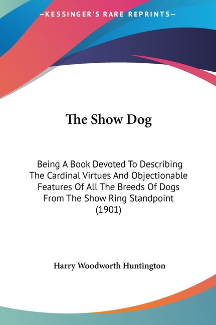 Show Dog: Being A Book Devoted To Describing The Cardinal Virtues And Objectionable Features Of All The Breeds Of Dogs From The - Ingram