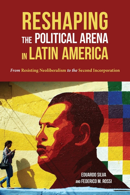 Reshaping the Political Arena in Latin America: From Resisting Neoliberalism to the Second Incorporation - Ingram