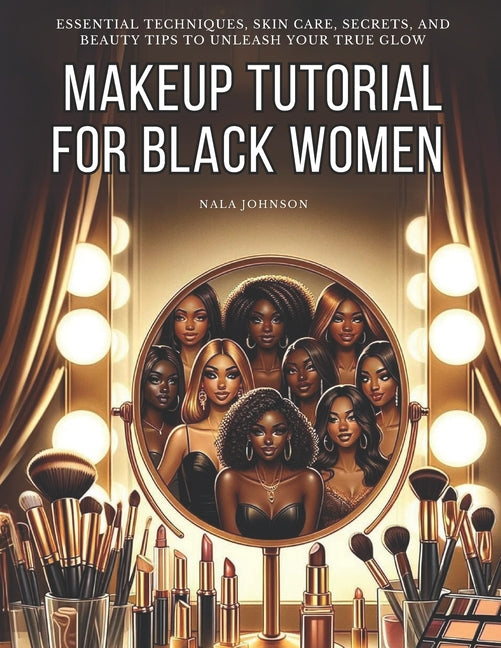 Makeup Tutorial for Black Women. Makeup Mastery for Beginners: Essential Techniques, Skin Care, Secrets, and Beauty Tips to Unleash Your True Glow - Ingram