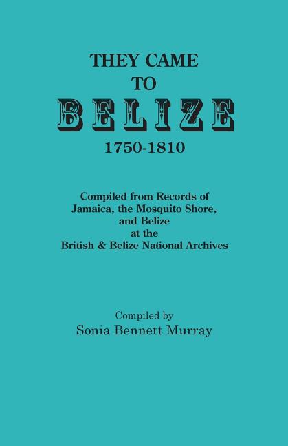 They Came to Belize, 1750-1810.: Compiled from Records of Jamaica, the Mosquito Shore, and Belize at the British & Belize National Archives - Ingram