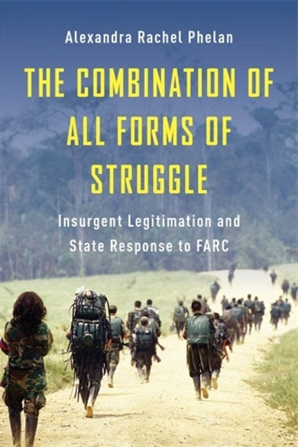 Combination of All Forms of Struggle: Insurgent Legitimation and State Response to Farc - Ingram