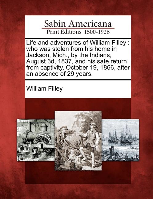 Life and Adventures of William Filley: Who Was Stolen from His Home in Jackson, Mich., by the Indians, August 3D, 1837, and His Safe Return from Capti - Ingram