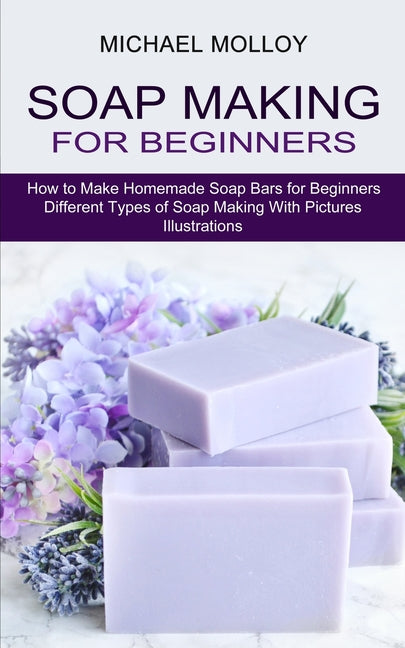 Soap Making for Beginners: How to Make Homemade Soap Bars for Beginners (Different Types of Soap Making With Pictures Illustrations) - Ingram