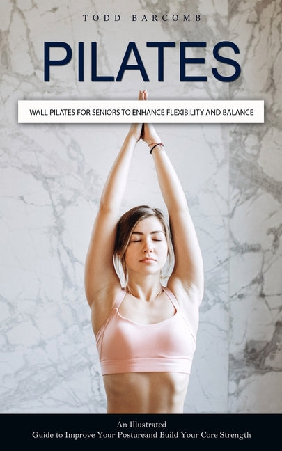 Pilates: Wall Pilates for Seniors to Enhance Flexibility and Balance (An Illustrated Guide to Improve Your Posture and Build Your Core Strength) - Ingram