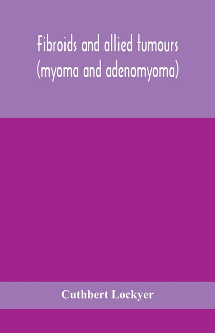 Fibroids and allied tumours (myoma and adenomyoma): their pathology, clinical features and surgical treatment - Ingram