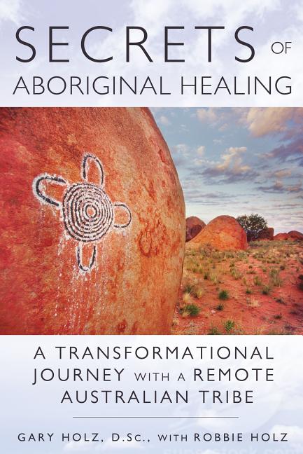 Secrets of Aboriginal Healing: A Physicist's Journey with a Remote Australian Tribe - Ingram