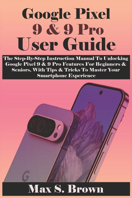 Google Pixel 9 & 9 Pro User Guide: The Step-By-Step Instruction Manual To Unlocking Google Pixel 9 & 9 Pro Features For Beginners & Seniors, With Tips - Ingram