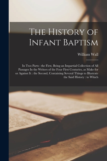 History of Infant Baptism: In two Parts: the First, Being an Impartial Collection of all Passages In the Writers of the Four First Centuries, as - Ingram