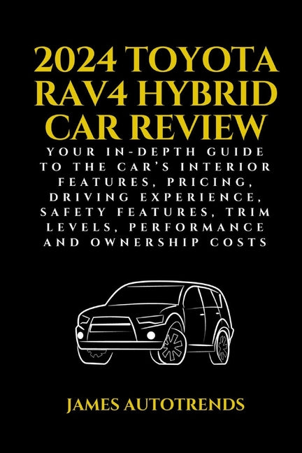 2024 Toyota Rav4 Hybrid Car Review: Your In-Depth Guide to the Car's Interior Features, Pricing, Driving Experience, Safety Features, Trim Levels, Per - Ingram
