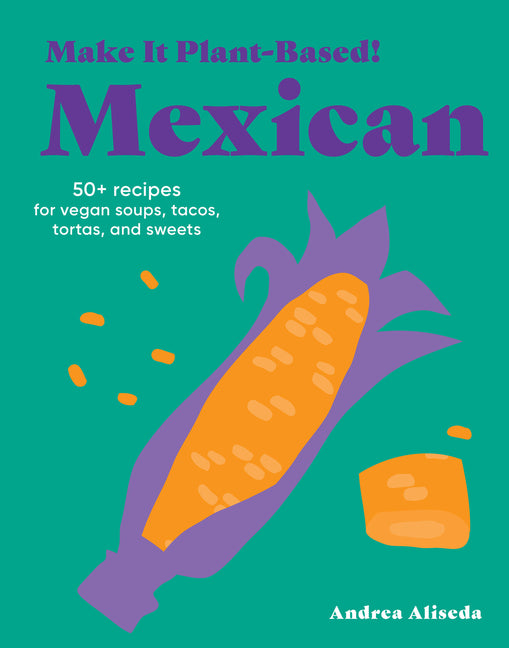 Make It Plant-Based! Mexican: 50+ Recipes for Vegan Soups, Tacos, Tortas, and Sweets - Ingram