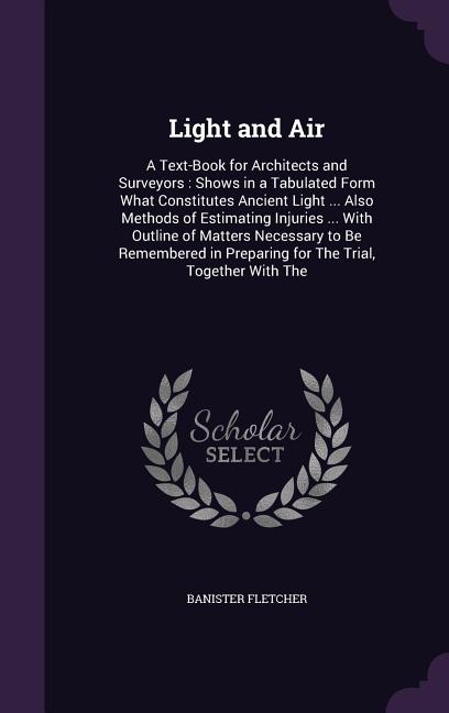 Light and Air: A Text-Book for Architects and Surveyors: Shows in a Tabulated Form What Constitutes Ancient Light ... Also Methods of - Ingram
