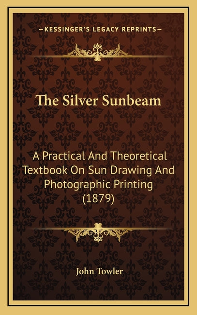 Silver Sunbeam: A Practical And Theoretical Textbook On Sun Drawing And Photographic Printing (1879) - Ingram