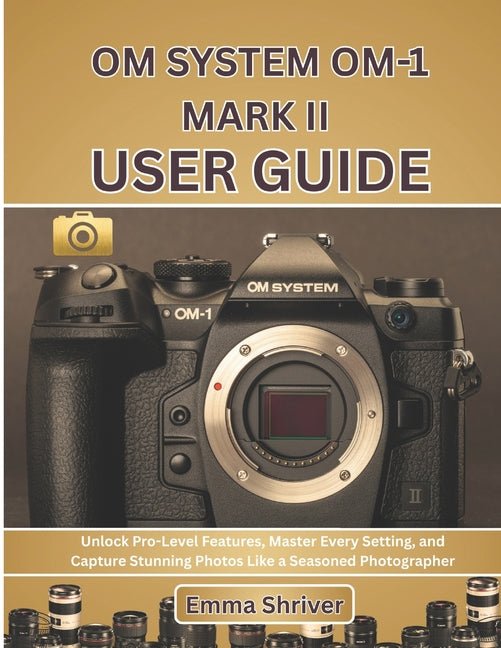 Om System Om-1 Mark II User Guide: Unlock Pro-Level Features, Master Every Setting, and Capture Stunning Photos Like a Seasoned Photographer - Ingram