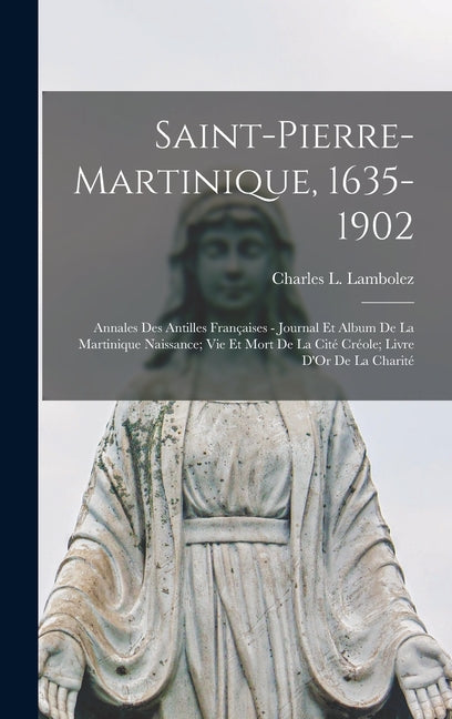 Saint-Pierre-Martinique, 1635-1902: Annales Des Antilles Françaises - Journal Et Album De La Martinique Naissance; Vie Et Mort De La Cité Créole; Livr - Ingram