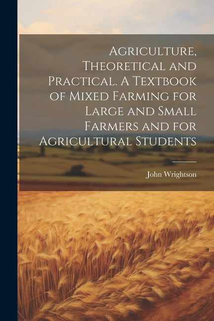 Agriculture, Theoretical and Practical. A Textbook of Mixed Farming for Large and Small Farmers and for Agricultural Students - Ingram