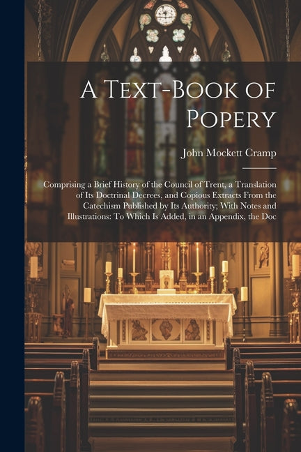 Text-Book of Popery: Comprising a Brief History of the Council of Trent, a Translation of Its Doctrinal Decrees, and Copious Extracts From - Ingram
