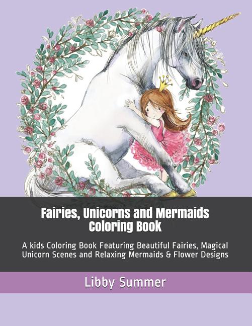 Fairies, Unicorns and Mermaids Coloring Book: A kids Coloring Book Featuring Beautiful Fairies, Magical Unicorn Scenes and Relaxing Mermaids & Flower - Ingram