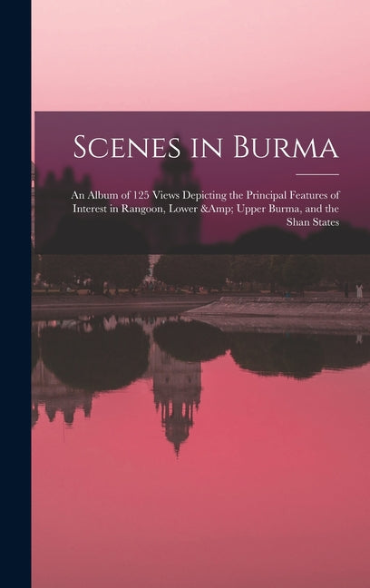 Scenes in Burma: An Album of 125 Views Depicting the Principal Features of Interest in Rangoon, Lower & Upper Burma, and the Shan State - Ingram