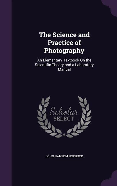 Science and Practice of Photography: An Elementary Textbook On the Scientific Theory and a Laboratory Manual - Ingram