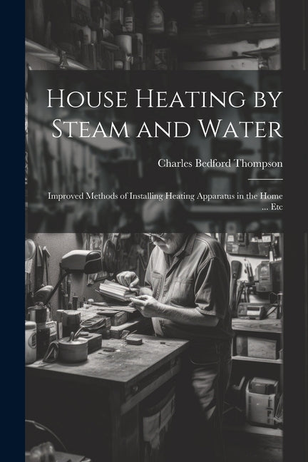 House Heating by Steam and Water: Improved Methods of Installing Heating Apparatus in the Home ... Etc - Ingram