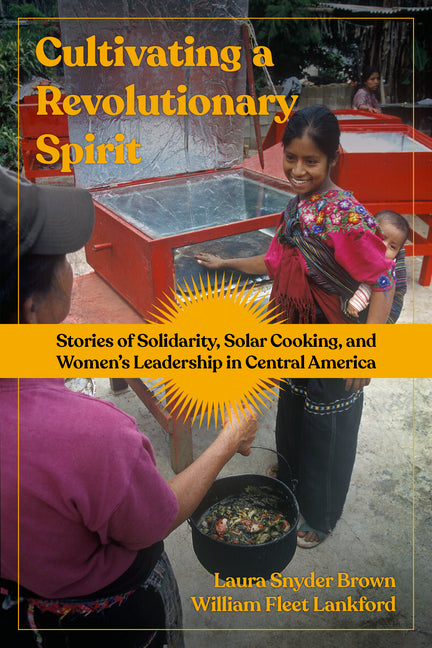Cultivating a Revolutionary Spirit: Stories of Solidarity, Solar Cooking, and Women's Leadership in Central America - Ingram