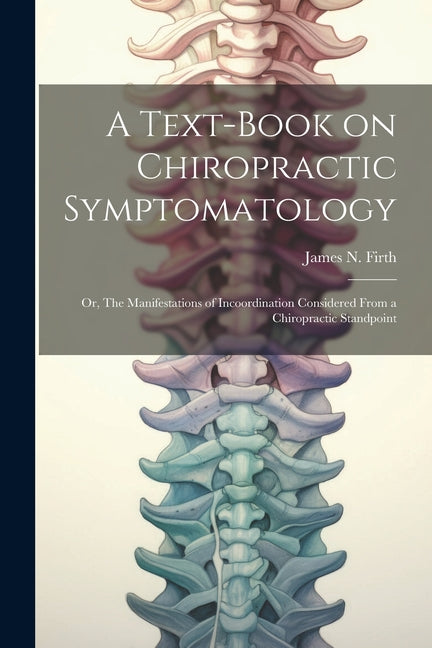 Text-book on Chiropractic Symptomatology; or, The Manifestations of Incoordination Considered From a Chiropractic Standpoint - Ingram