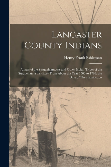 Lancaster County Indians; Annals of the Susquehannocks and Other Indian Tribes of the Susquehanna Territory From About the Year 1500 to 1763, the Date - Ingram