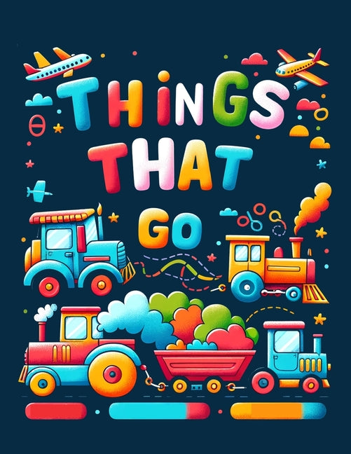 Things That Go: Featuring an Array of Vehicles from Land, Sea, and Air, Rev Up Your Imagination and Set Off on a Colorful Journey of A - Ingram