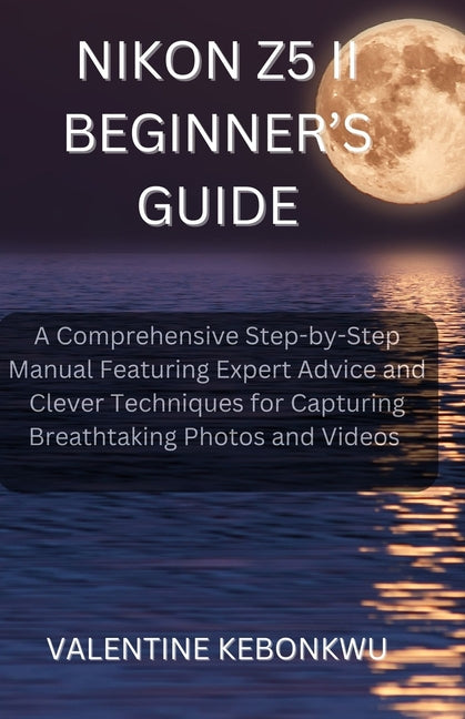 Nikon Z5 II Beginner's Guide: A Comprehensive, Step-by-Step Manual Featuring Expert Advice and Clever Techniques for Capturing Breathtaking Photos and - Ingram