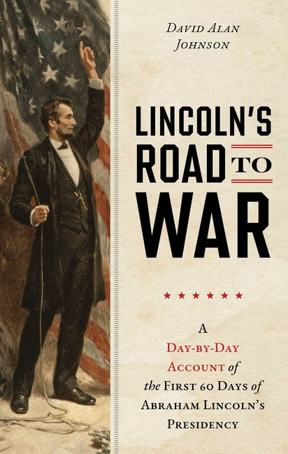 Lincoln's Road to War: A Day-by-Day Account of the First 60 Days of Abraham Lincoln's Presidency - Ingram