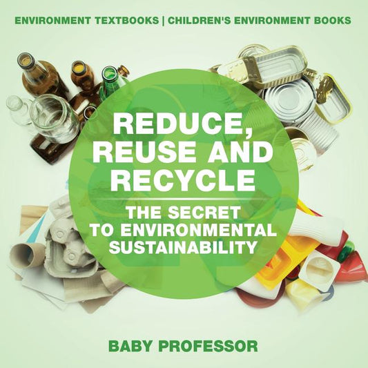 Reduce, Reuse and Recycle: The Secret to Environmental Sustainability: Environment Textbooks Children's Environment Books - Ingram