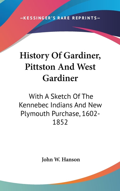 History Of Gardiner, Pittston And West Gardiner: With A Sketch Of The Kennebec Indians And New Plymouth Purchase, 1602-1852 - Ingram