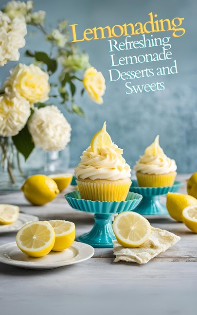 Lemonading: Refreshing Lemonade Desserts and Sweets - A Cookbook Featuring Ease Sweet Recipes for Sorbets, Tarts, Popsicles, Cupcakes, Pies and Cakes - Ingram